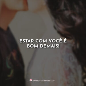 Estar com você é bom demais!