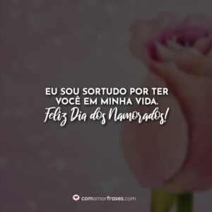 Eu sou sortudo por ter você em minha vida. Feliz Dia dos Namorados!