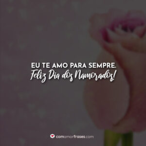 Eu te amo para sempre. Feliz Dia dos Namorados!