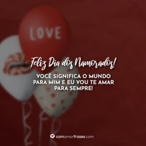 Feliz Dia dos Namorados! Você significa o mundo para mim e eu vou te amar para sempre!
