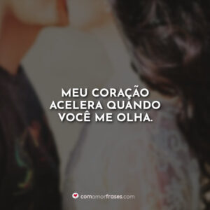 Meu coração acelera quando você me olha.
