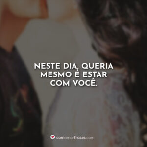 Neste dia, queria mesmo é estar com você.