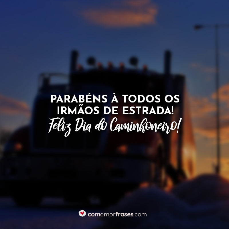 Parabéns à todos os irmãos de estrada! Feliz Dia do Caminhoneiro! Frases.