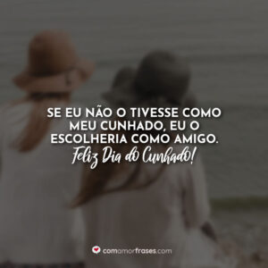 Se eu não o tivesse como meu cunhado, eu o escolheria como amigo. Feliz Dia do Cunhado!