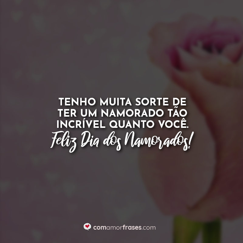 Tenho muita sorte de ter um namorado tão incrível quanto você. Feliz Dia dos Namorados!