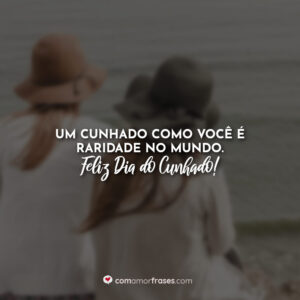 Um cunhado como você é raridade no mundo. Feliz Dia do Cunhado!