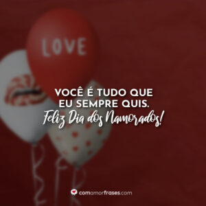 Você é tudo que eu sempre quis. Feliz Dia dos Namorados!