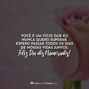 Você é um vício que eu nunca quero superar. Espero passar todos os dias de nossas vidas juntos. Feliz Dia dos Namorados!
