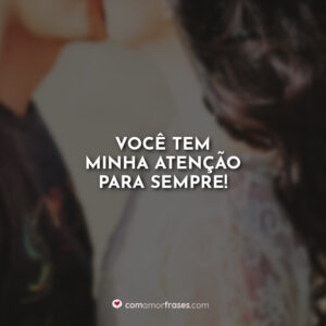 Você tem minha atenção para sempre!
