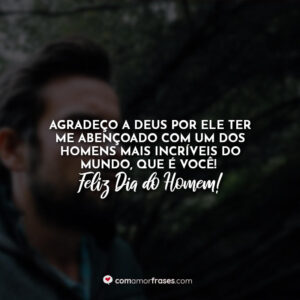 Agradeço a Deus por Ele ter me abençoado com um dos homens mais incríveis do mundo, que é você. Feliz Dia do Homem!
