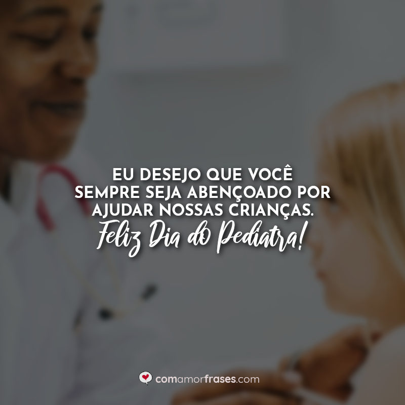 Eu desejo que você sempre seja abençoado por ajudar nossas crianças. Feliz Dia do Pediatra! Frases.