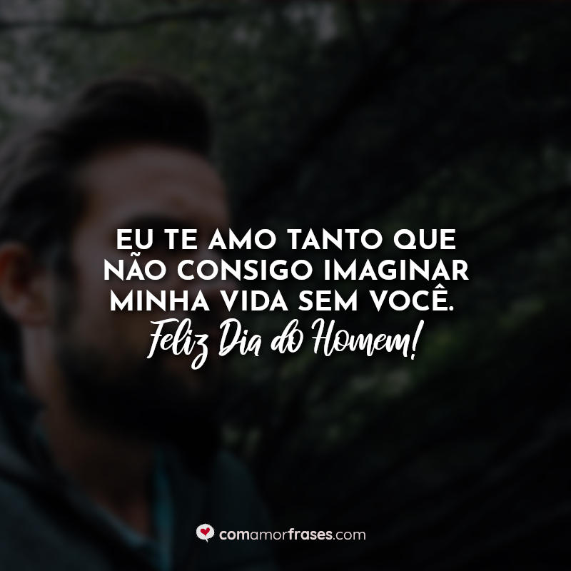 Eu te amo tanto que não consigo imaginar minha vida sem você. Feliz Dia do Homem!