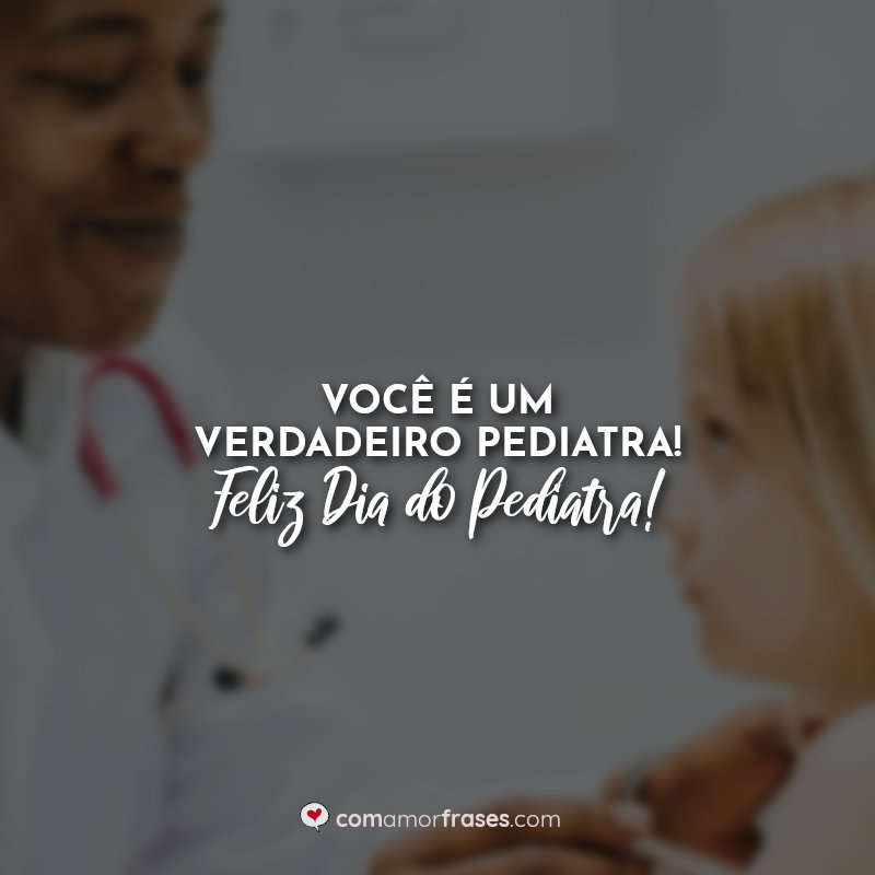 Você é um verdadeiro pediatra! Feliz Dia do Pediatra! Frases.