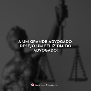 A um grande advogado, desejo um feliz dia do advogado!