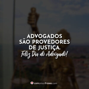Advogados são provedores de justiça. Feliz Dia do Advogado!