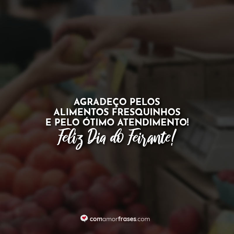 Agradeço pelos alimentos fresquinhos e pelo ótimo atendimento! Feliz Dia do Feirante! Frases.