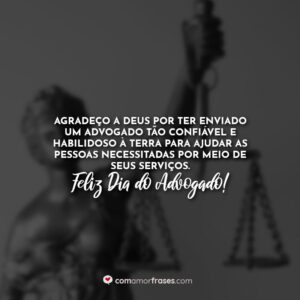 Agradeço a Deus por ter enviado um advogado tão confiável e habilidoso à Terra para ajudar as pessoas necessitadas por meio de seus serviços. Feliz Dia do Advogado!