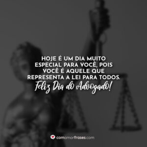Hoje é um dia muito especial para você, pois você é aquele que representa a lei para todos. Feliz Dia do Advogado!