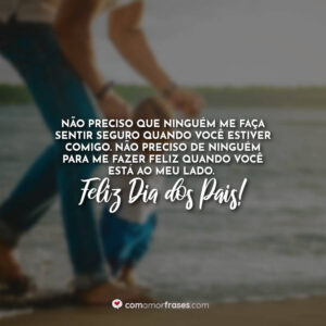 Não preciso que ninguém me faça sentir seguro quando você estiver comigo. Não preciso de ninguém para me fazer feliz quando você está ao meu lado. Feliz Dia dos Pais!