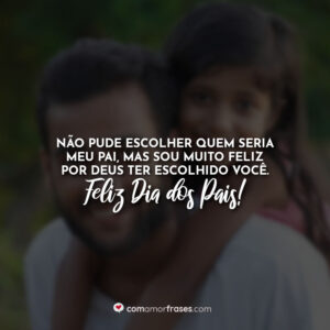 Não pude escolher quem seria meu pai, mas sou muito feliz por Deus ter escolhido você. Feliz Dia dos Pais!