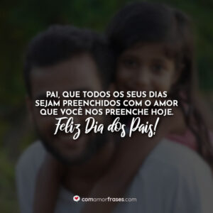 Pai, que todos os seus dias sejam preenchidos com o amor que você nos preenche hoje. Feliz Dia dos Pais!