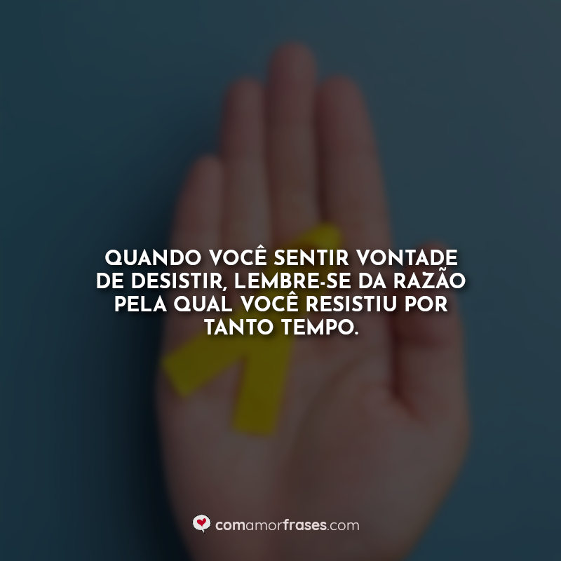 Frases sobre setembro Amarelo: Quando você sentir vontade de desistir, lembre-se da razão pela qual você resistiu por tanto tempo.