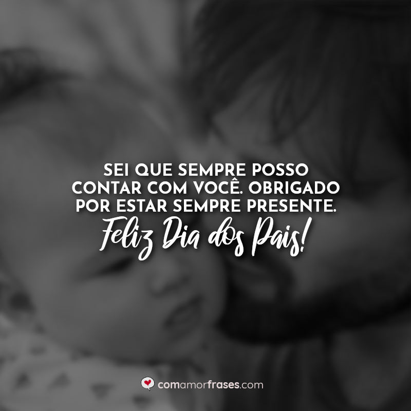 Sei que sempre posso contar com você. Obrigado por estar sempre presente. Feliz Dia dos Pais! Frases.