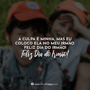 A culpa é minha, mas eu coloco ela no meu irmão. Feliz Dia do Irmão!