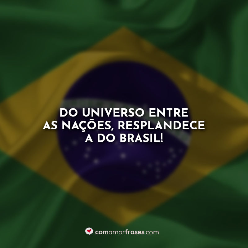Do universo entre as nações, resplandece a do Brasil! Frases.