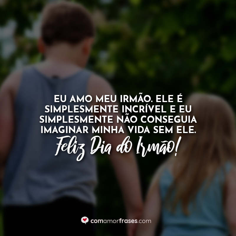 Eu amo meu irmão. Ele é simplesmente incrível e eu simplesmente não conseguia imaginar minha vida sem ele. Feliz Dia do Irmão! Frases.