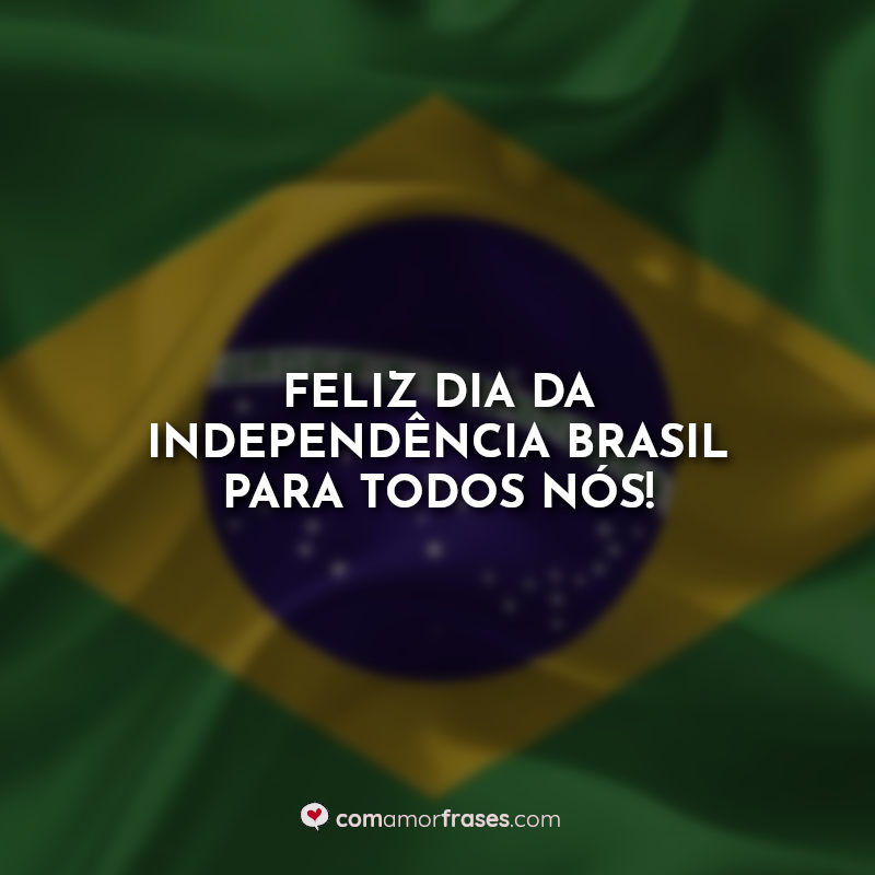 Frases Feliz Dia da Independência Brasil para todos nós!