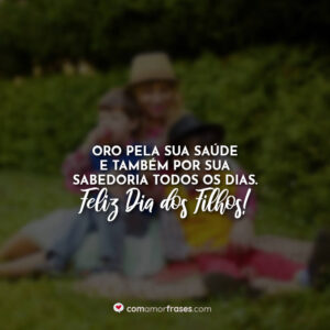 Oro pela sua saúde e também por sua sabedoria todos os dias. Feliz Dia dos Filhos!