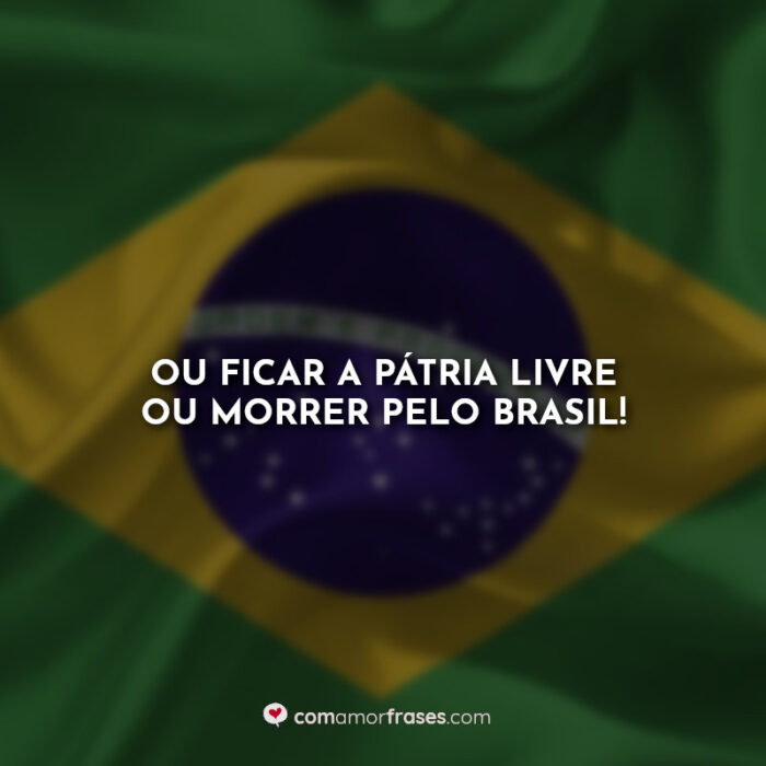 Ou ficar a pátria livre ou morrer pelo Brasil! » Com Amor, Frases