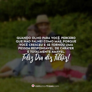 Quando olho para você, percebo que não falhei como mãe, porque você cresceu e se tornou uma pessoa responsável, de caráter e totalmente amável. Feliz Dia dos Filhos!