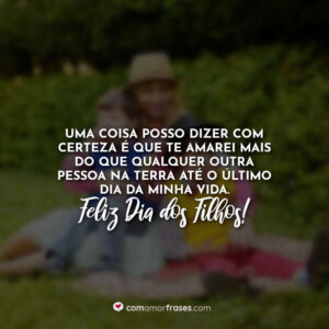 Uma coisa posso dizer com certeza é que te amarei mais do que qualquer outra pessoa na terra até o último dia da minha vida. Feliz Dia dos Filhos!