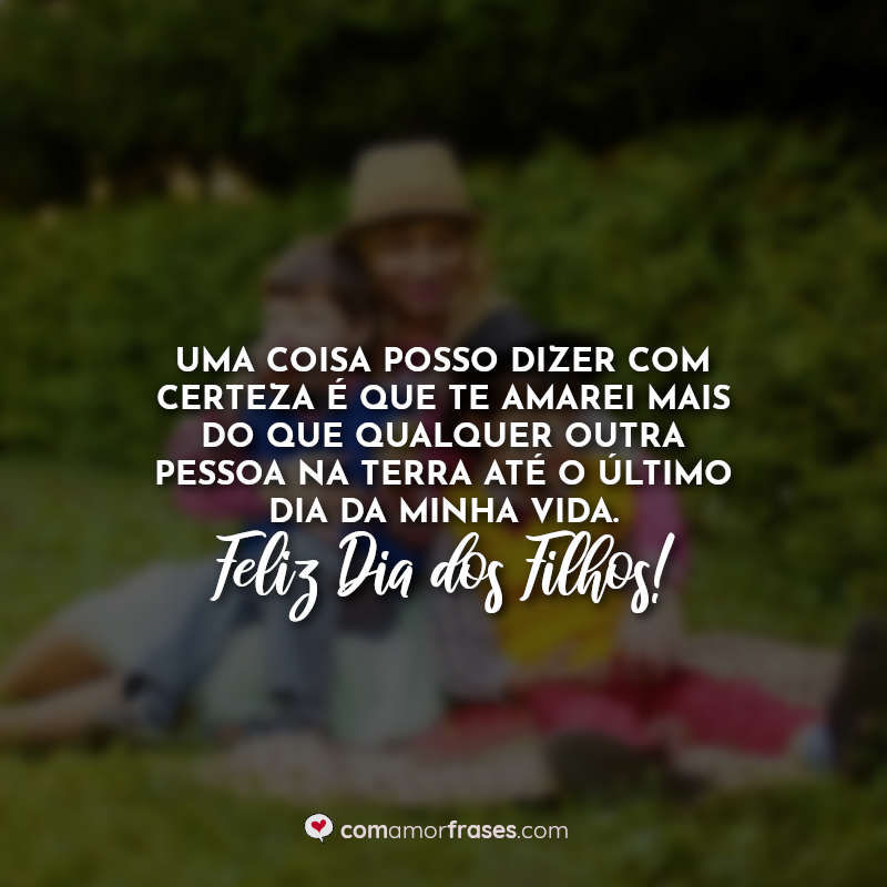 Uma coisa posso dizer com certeza é que te amarei mais do que qualquer outra pessoa na terra até o último dia da minha vida. Feliz Dia dos Filhos! Frases.