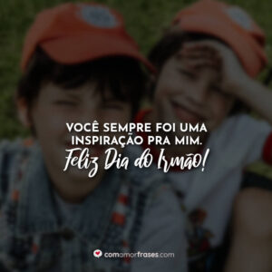Você sempre foi uma inspiração pra mim. Feliz Dia do Irmão!