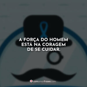 A força do homem está na coragem de se cuidar.