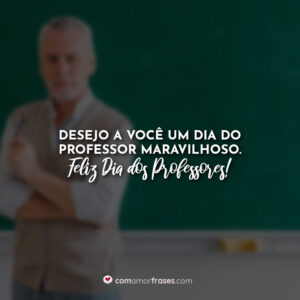 Desejo a você um Dia do Professor maravilhoso. Feliz Dia dos Professores!