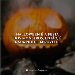 Halloween é a festa dos monstros, então, é a sua noite: aproveite!