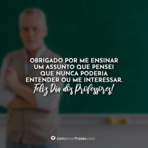 Obrigado por me ensinar um assunto que pensei que nunca poderia entender ou me interessar. Feliz Dia dos Professores!