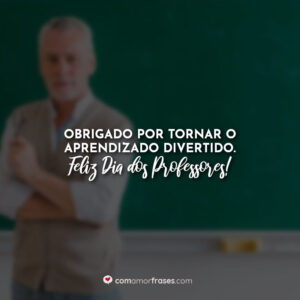 Obrigado por tornar o aprendizado divertido. Feliz Dia dos Professores!