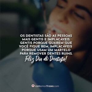 Os dentistas são as pessoas mais gentis e implacáveis. Gentis porque querem que você fique bem, implacáveis porque usam um martelo para remover dentes ruins. Feliz Dia do Dentista!