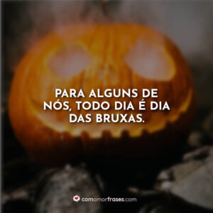 Para alguns de nós, todo dia é dia das bruxas.