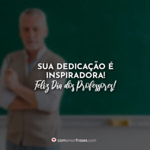 Sua dedicação é inspiradora! Feliz Dia dos Professores!