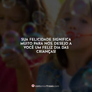 Sua felicidade significa muito para nós. Desejo a você um feliz dia das crianças!