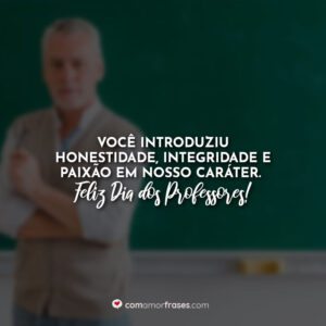 Você introduziu honestidade, integridade e paixão em nosso caráter. Feliz Dia dos Professores!