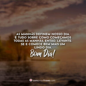 As manhãs definem nosso dia. É tudo sobre como começamos todas as manhãs. Então, levante-se e comece bem mais um lindo dia. Bom Dia!