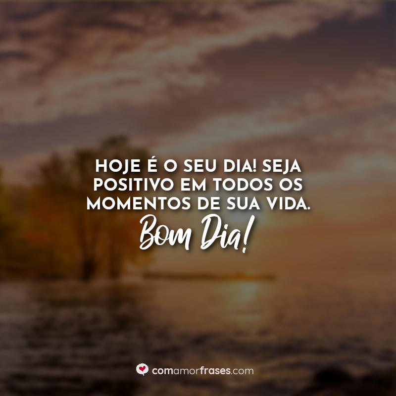 Frases Bom dia motivacionais: Hoje é o seu dia! Seja positivo em todos os momentos de sua vida. Bom Dia!