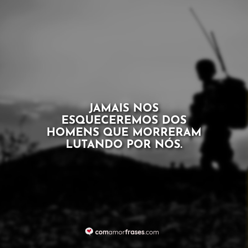 Jamais nos esqueceremos dos homens que morreram lutando por nós.